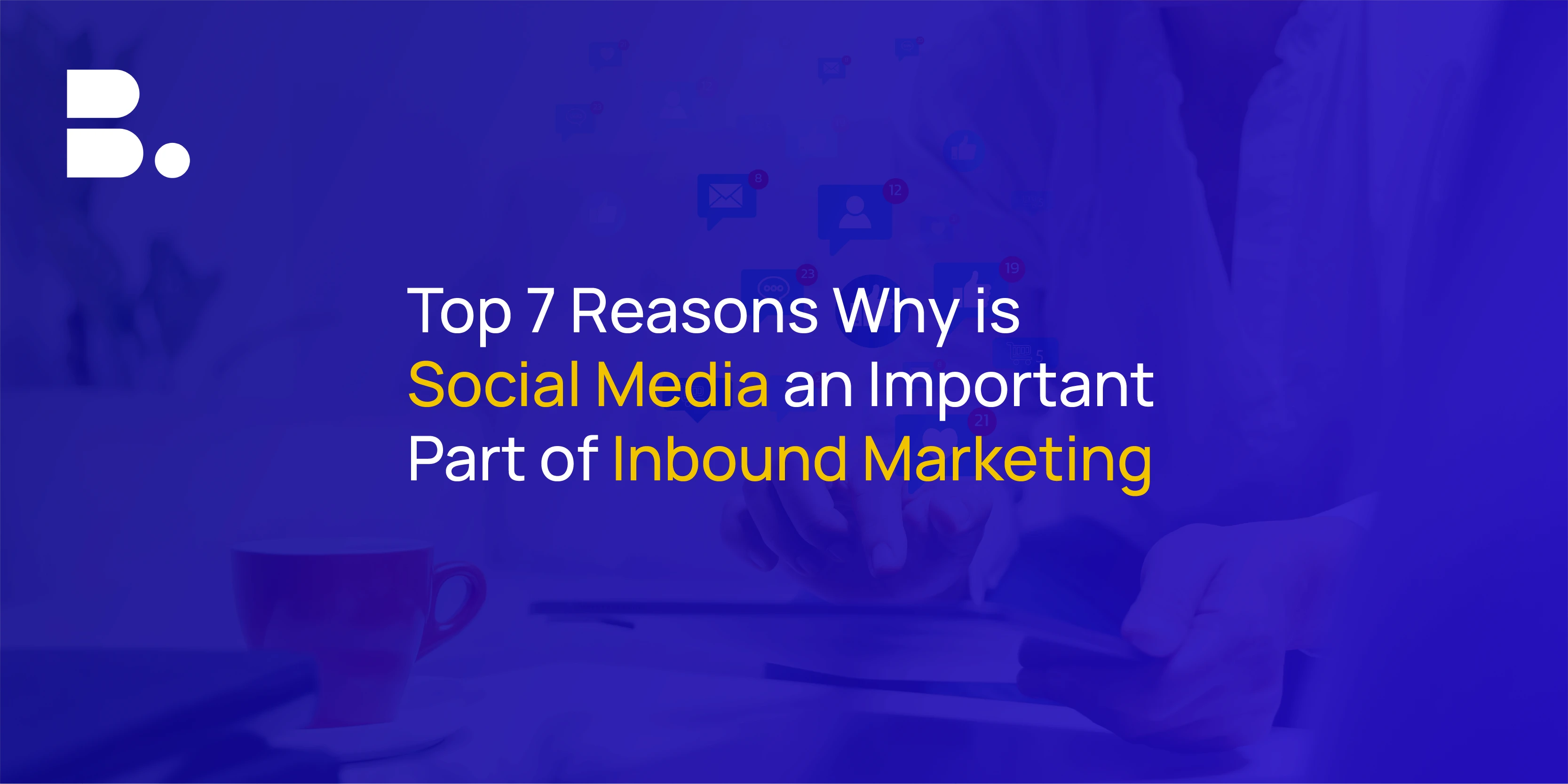 7 Reasons Why is Social Media an Important Part of Inbound Marketing