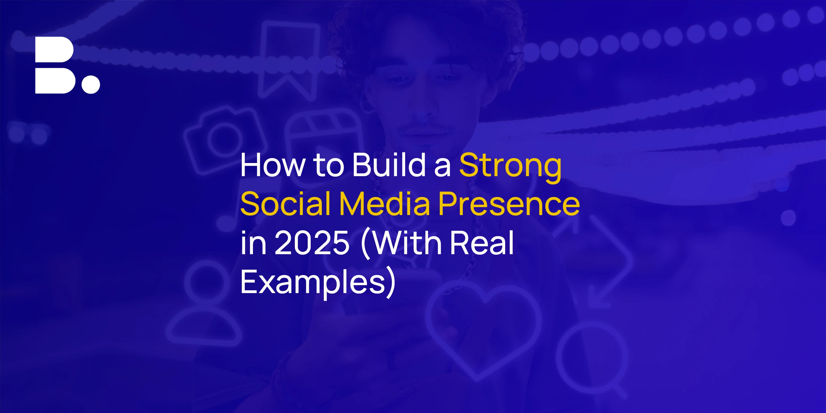 How to Build a Strong Social Media Presence in 2025 (With Real Examples)